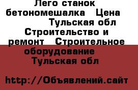 Лего станок ,бетономешалка › Цена ­ 400 000 - Тульская обл. Строительство и ремонт » Строительное оборудование   . Тульская обл.